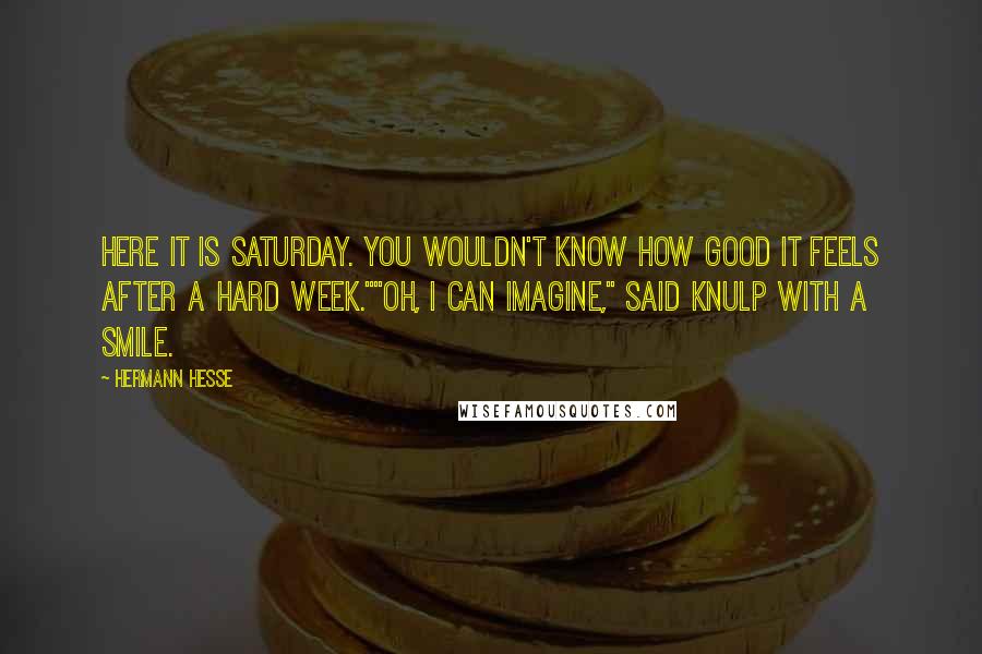 Hermann Hesse Quotes: Here it is Saturday. You wouldn't know how good it feels after a hard week.""Oh, I can imagine," said Knulp with a smile.