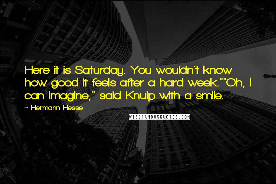 Hermann Hesse Quotes: Here it is Saturday. You wouldn't know how good it feels after a hard week.""Oh, I can imagine," said Knulp with a smile.