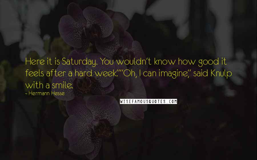 Hermann Hesse Quotes: Here it is Saturday. You wouldn't know how good it feels after a hard week.""Oh, I can imagine," said Knulp with a smile.