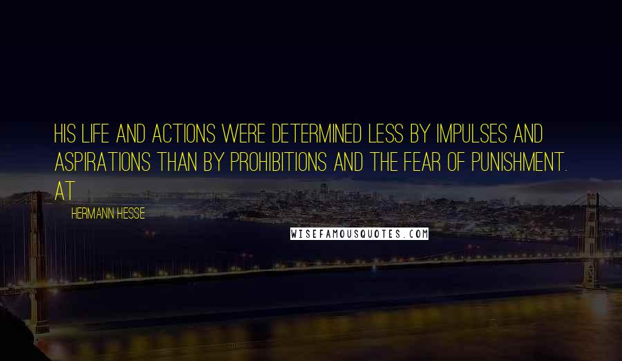 Hermann Hesse Quotes: His life and actions were determined less by impulses and aspirations than by prohibitions and the fear of punishment. At