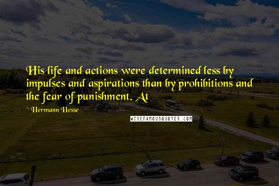 Hermann Hesse Quotes: His life and actions were determined less by impulses and aspirations than by prohibitions and the fear of punishment. At