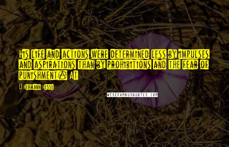 Hermann Hesse Quotes: His life and actions were determined less by impulses and aspirations than by prohibitions and the fear of punishment. At