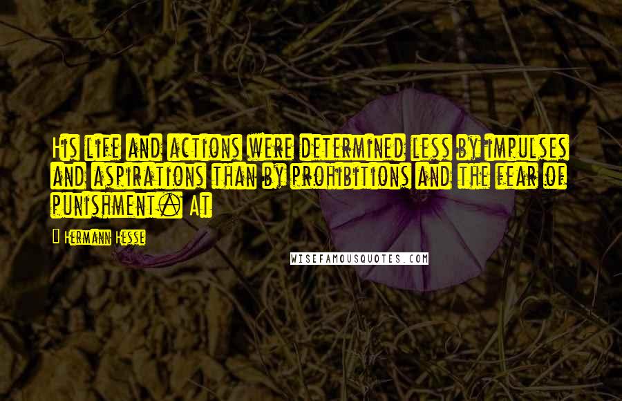 Hermann Hesse Quotes: His life and actions were determined less by impulses and aspirations than by prohibitions and the fear of punishment. At