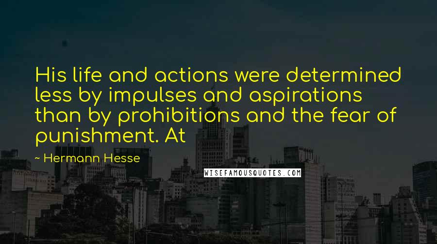 Hermann Hesse Quotes: His life and actions were determined less by impulses and aspirations than by prohibitions and the fear of punishment. At