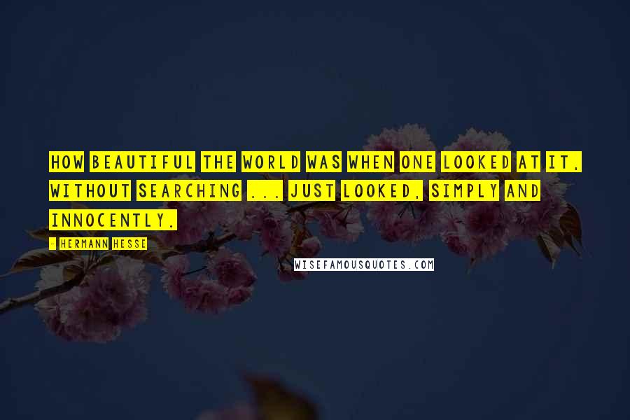 Hermann Hesse Quotes: How beautiful the world was when one looked at it, without searching ... just looked, simply and innocently.