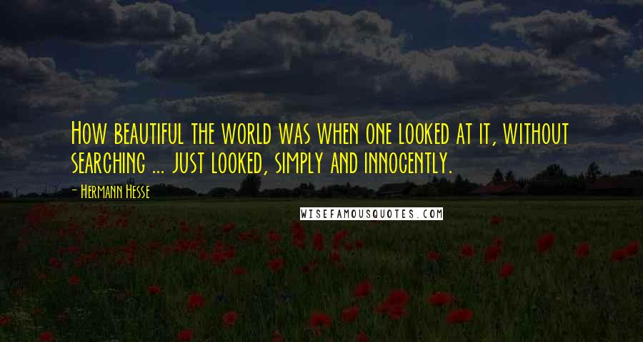 Hermann Hesse Quotes: How beautiful the world was when one looked at it, without searching ... just looked, simply and innocently.