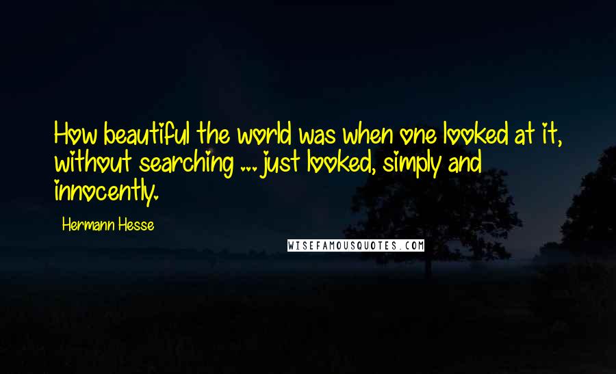 Hermann Hesse Quotes: How beautiful the world was when one looked at it, without searching ... just looked, simply and innocently.