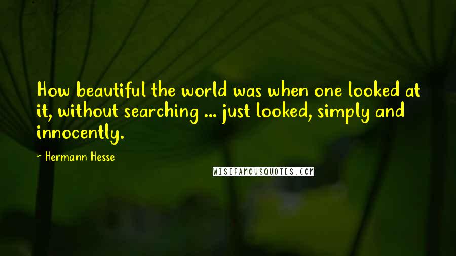 Hermann Hesse Quotes: How beautiful the world was when one looked at it, without searching ... just looked, simply and innocently.