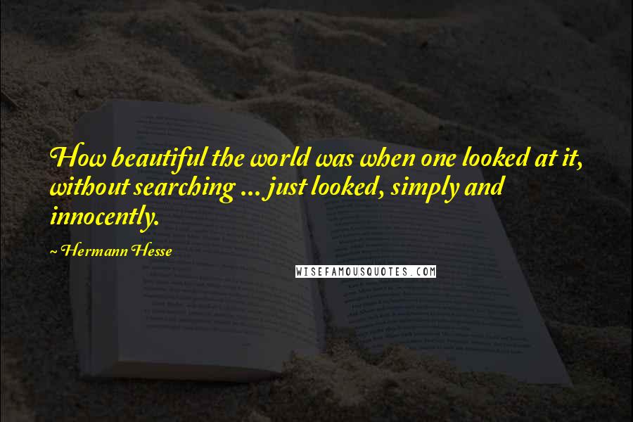 Hermann Hesse Quotes: How beautiful the world was when one looked at it, without searching ... just looked, simply and innocently.