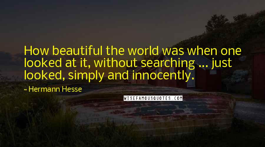 Hermann Hesse Quotes: How beautiful the world was when one looked at it, without searching ... just looked, simply and innocently.