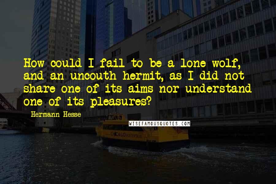 Hermann Hesse Quotes: How could I fail to be a lone wolf, and an uncouth hermit, as I did not share one of its aims nor understand one of its pleasures?