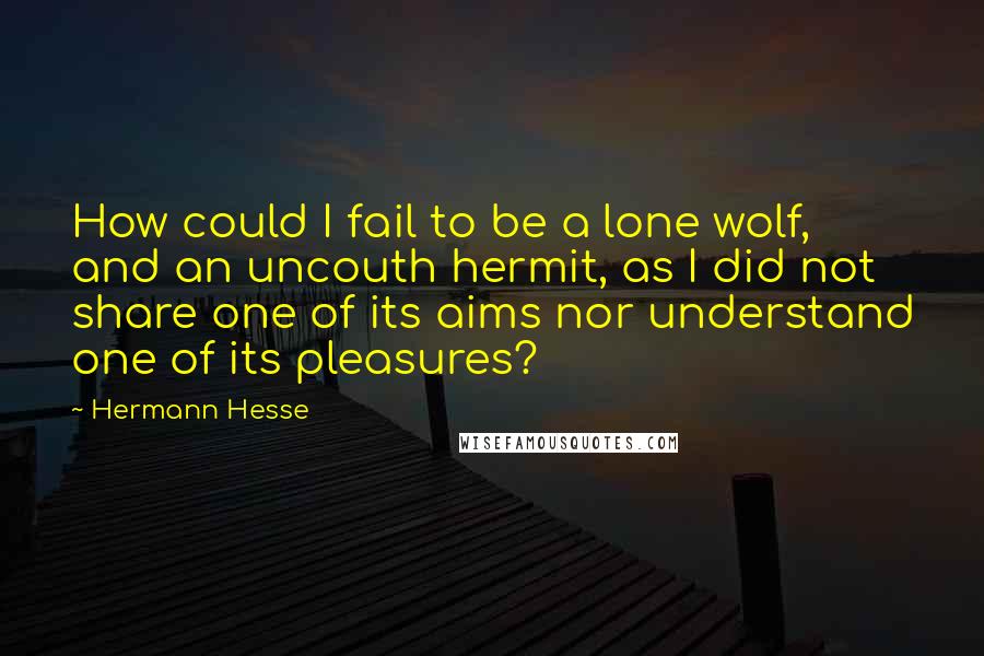 Hermann Hesse Quotes: How could I fail to be a lone wolf, and an uncouth hermit, as I did not share one of its aims nor understand one of its pleasures?