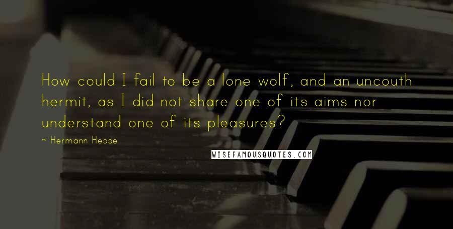 Hermann Hesse Quotes: How could I fail to be a lone wolf, and an uncouth hermit, as I did not share one of its aims nor understand one of its pleasures?