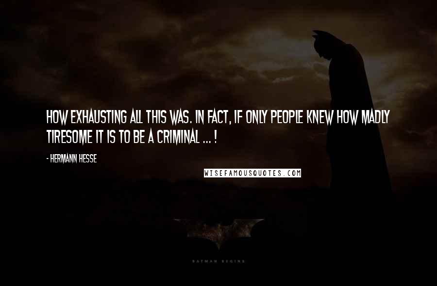 Hermann Hesse Quotes: How exhausting all this was. In fact, if only people knew how madly tiresome it is to be a criminal ... !