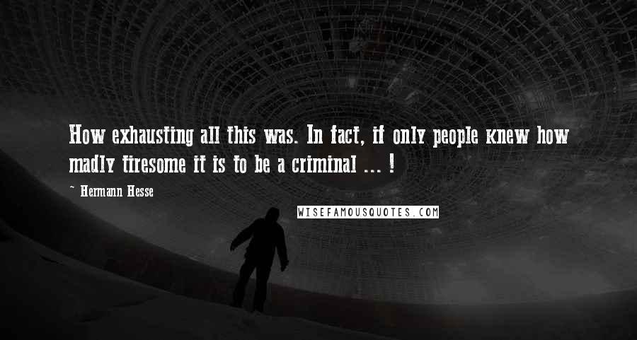 Hermann Hesse Quotes: How exhausting all this was. In fact, if only people knew how madly tiresome it is to be a criminal ... !