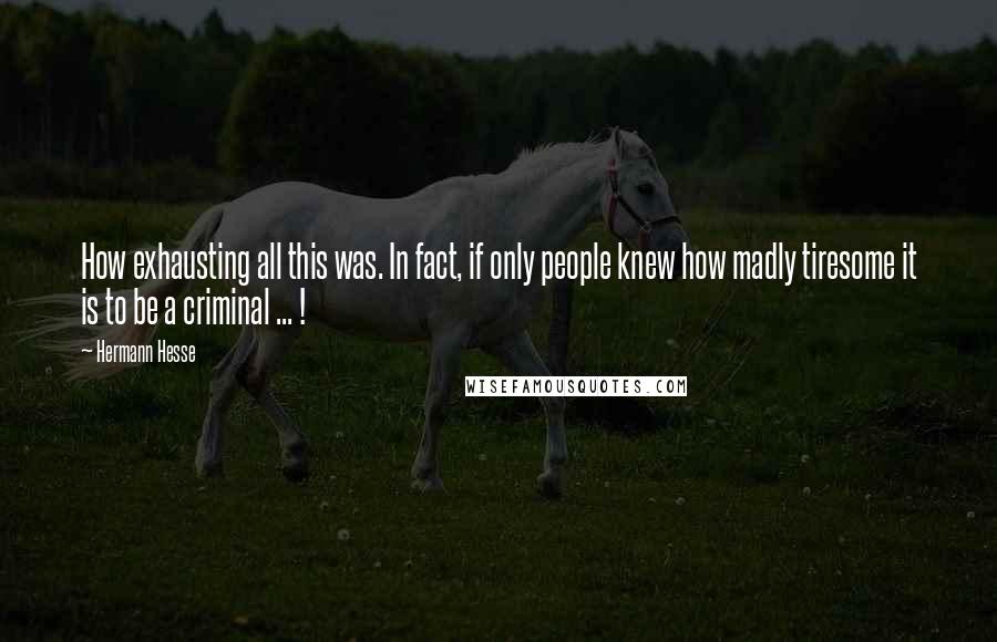 Hermann Hesse Quotes: How exhausting all this was. In fact, if only people knew how madly tiresome it is to be a criminal ... !