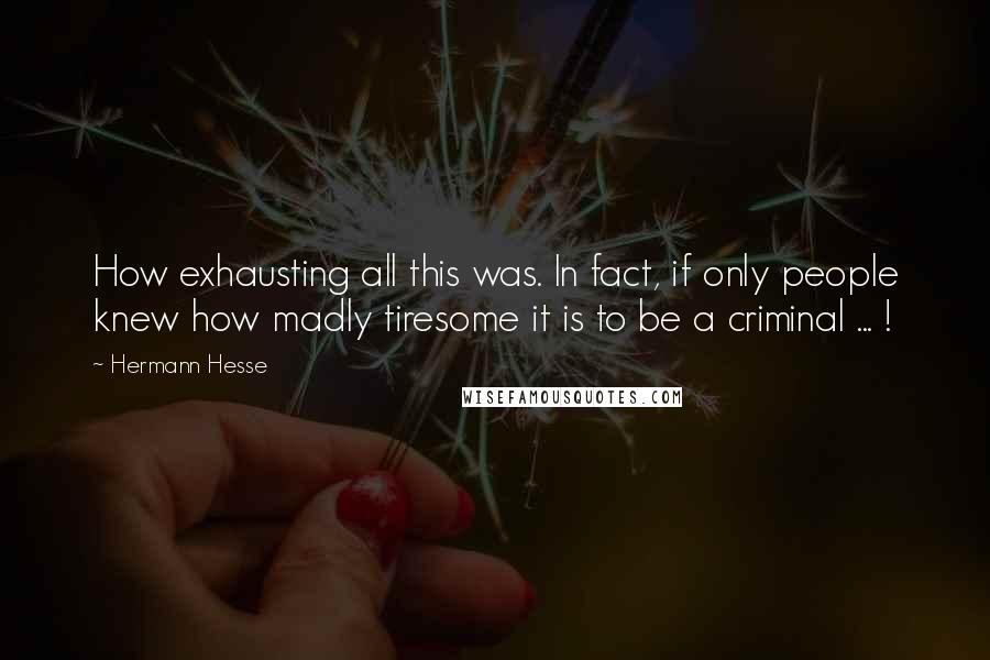 Hermann Hesse Quotes: How exhausting all this was. In fact, if only people knew how madly tiresome it is to be a criminal ... !