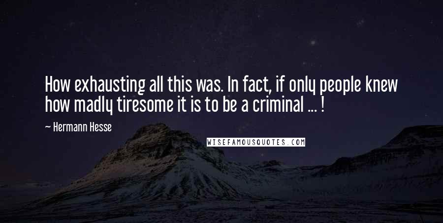 Hermann Hesse Quotes: How exhausting all this was. In fact, if only people knew how madly tiresome it is to be a criminal ... !
