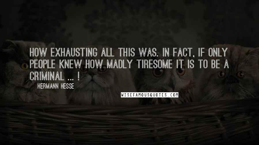 Hermann Hesse Quotes: How exhausting all this was. In fact, if only people knew how madly tiresome it is to be a criminal ... !