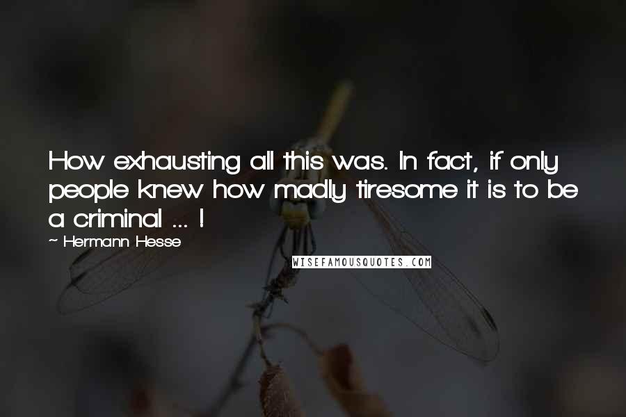 Hermann Hesse Quotes: How exhausting all this was. In fact, if only people knew how madly tiresome it is to be a criminal ... !