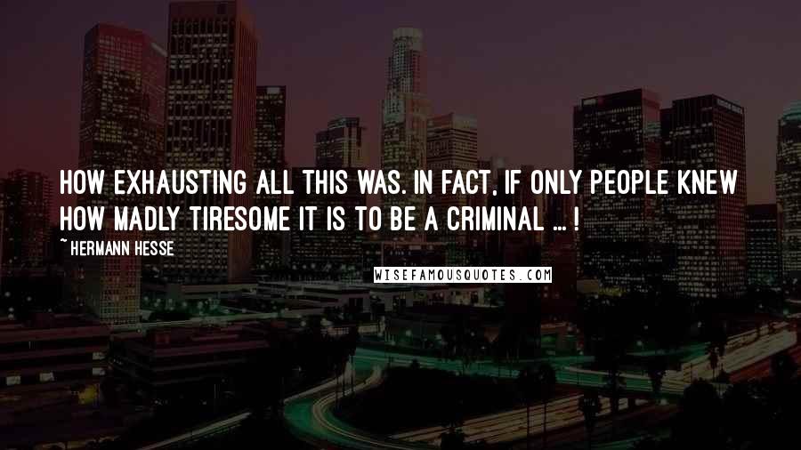 Hermann Hesse Quotes: How exhausting all this was. In fact, if only people knew how madly tiresome it is to be a criminal ... !