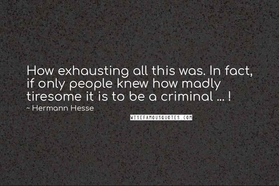 Hermann Hesse Quotes: How exhausting all this was. In fact, if only people knew how madly tiresome it is to be a criminal ... !