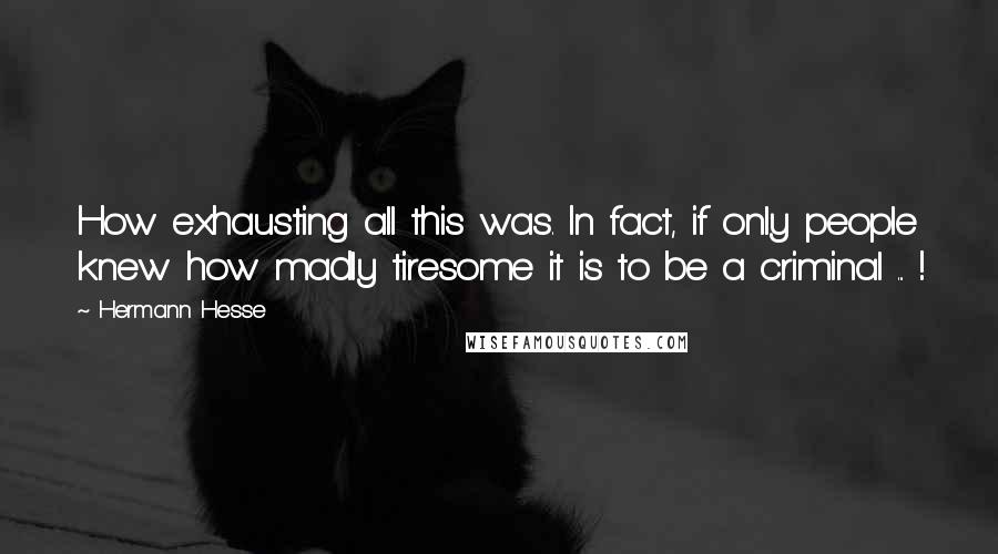 Hermann Hesse Quotes: How exhausting all this was. In fact, if only people knew how madly tiresome it is to be a criminal ... !