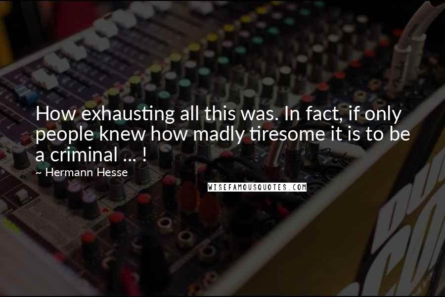 Hermann Hesse Quotes: How exhausting all this was. In fact, if only people knew how madly tiresome it is to be a criminal ... !