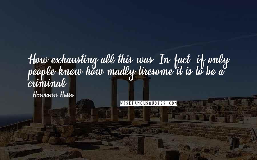Hermann Hesse Quotes: How exhausting all this was. In fact, if only people knew how madly tiresome it is to be a criminal ... !