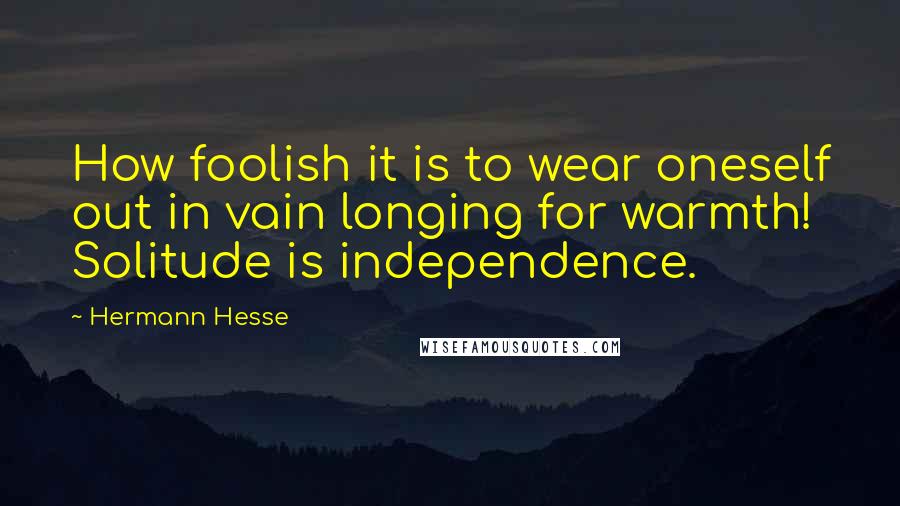 Hermann Hesse Quotes: How foolish it is to wear oneself out in vain longing for warmth! Solitude is independence.