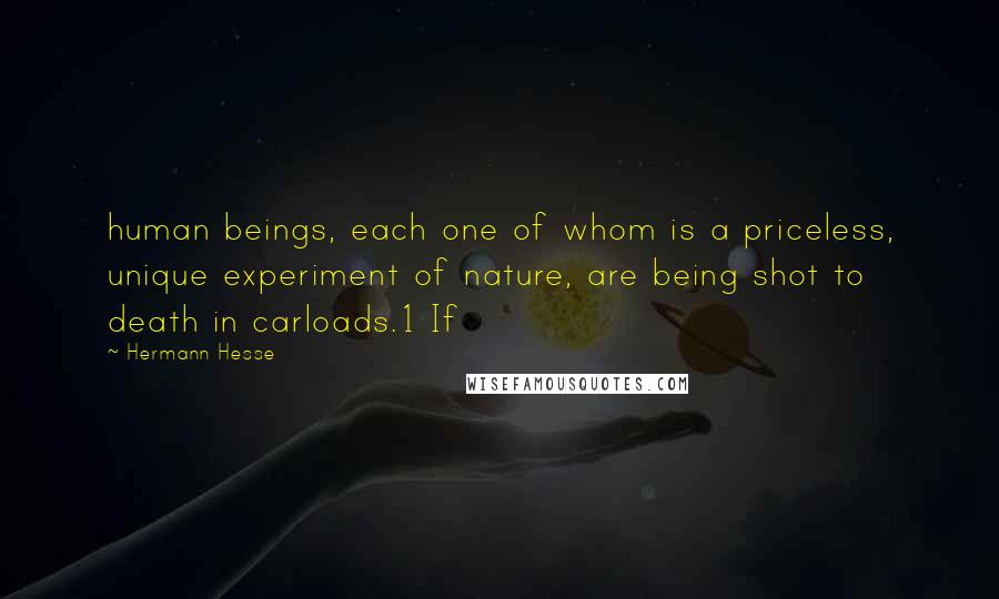 Hermann Hesse Quotes: human beings, each one of whom is a priceless, unique experiment of nature, are being shot to death in carloads.1 If