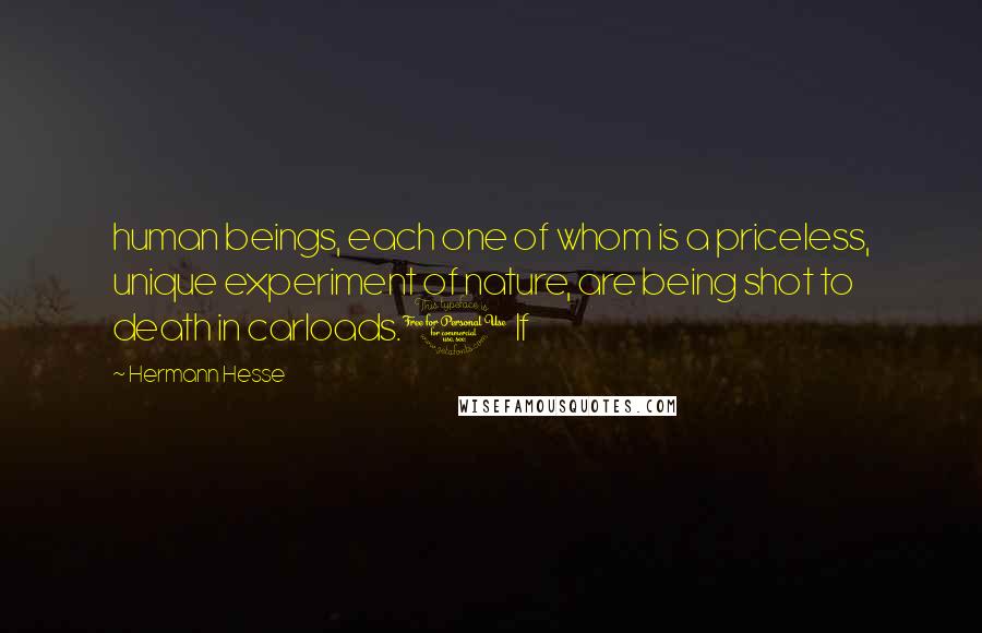 Hermann Hesse Quotes: human beings, each one of whom is a priceless, unique experiment of nature, are being shot to death in carloads.1 If
