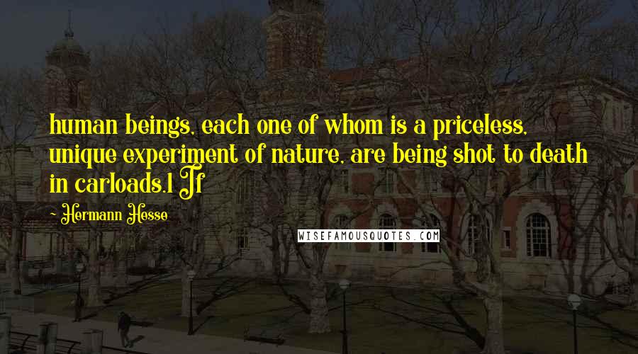 Hermann Hesse Quotes: human beings, each one of whom is a priceless, unique experiment of nature, are being shot to death in carloads.1 If