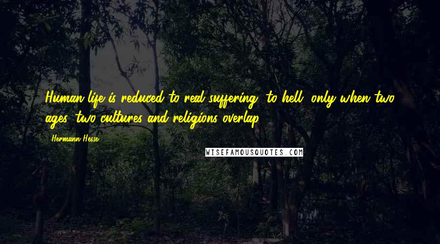 Hermann Hesse Quotes: Human life is reduced to real suffering, to hell, only when two ages, two cultures and religions overlap.