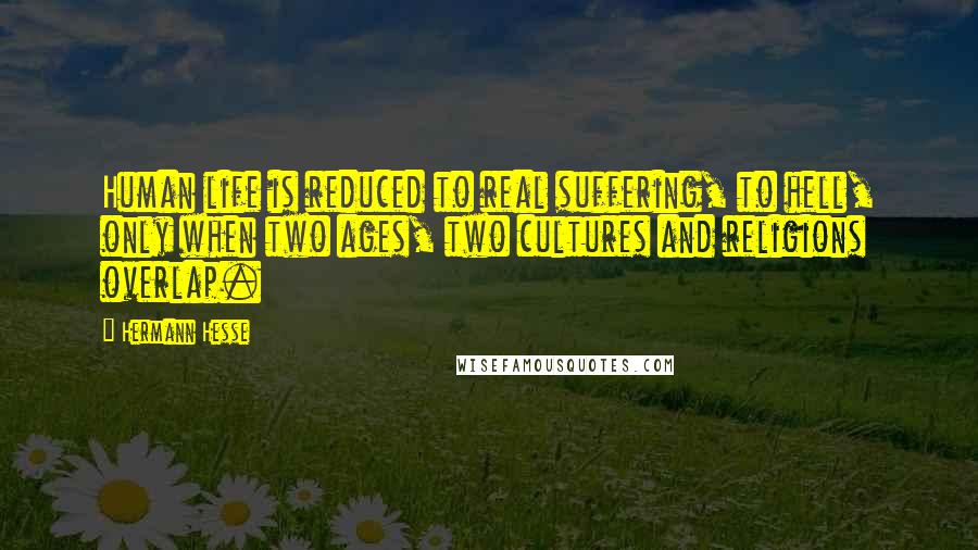 Hermann Hesse Quotes: Human life is reduced to real suffering, to hell, only when two ages, two cultures and religions overlap.