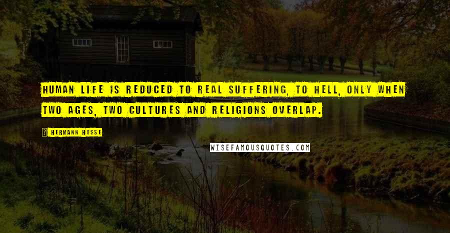 Hermann Hesse Quotes: Human life is reduced to real suffering, to hell, only when two ages, two cultures and religions overlap.