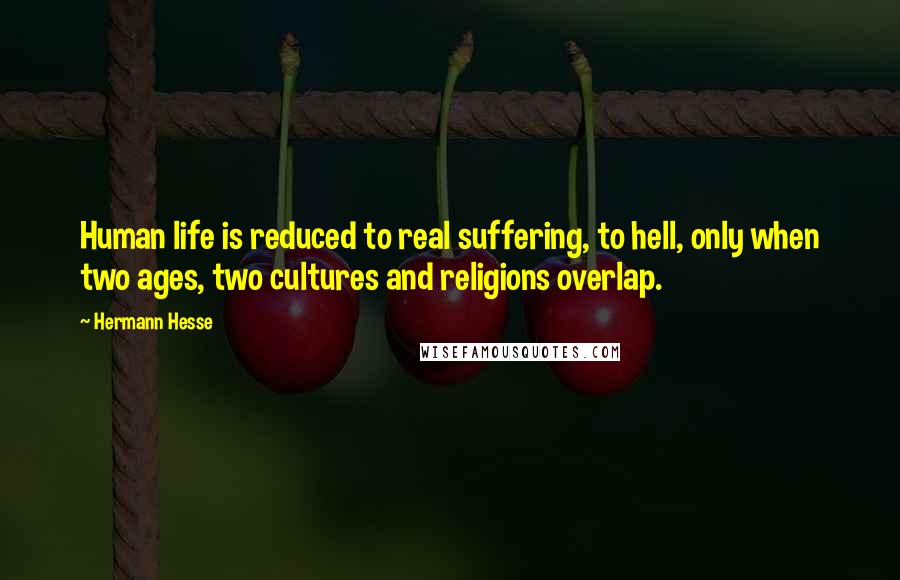 Hermann Hesse Quotes: Human life is reduced to real suffering, to hell, only when two ages, two cultures and religions overlap.