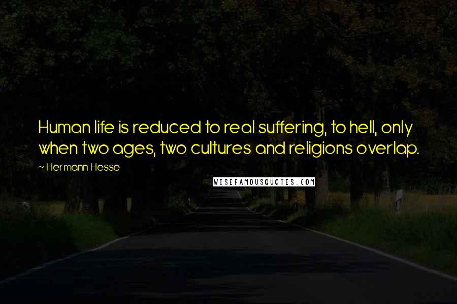 Hermann Hesse Quotes: Human life is reduced to real suffering, to hell, only when two ages, two cultures and religions overlap.