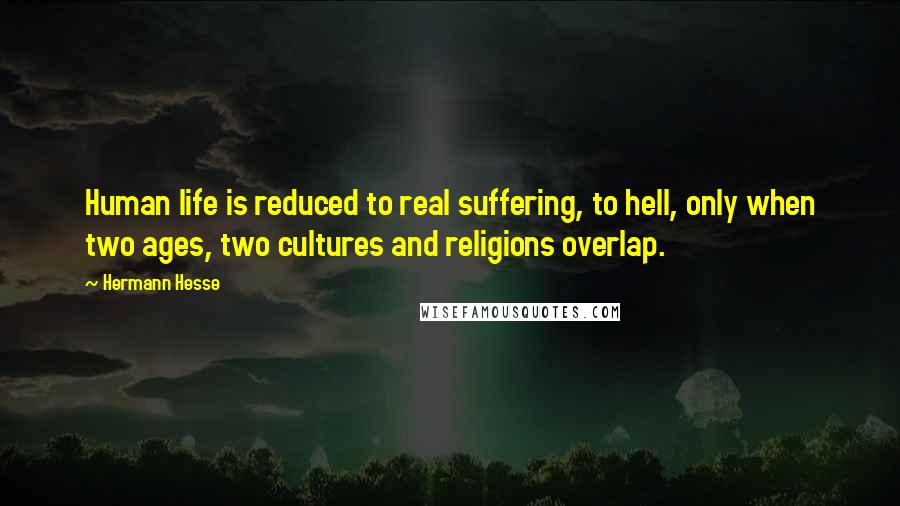 Hermann Hesse Quotes: Human life is reduced to real suffering, to hell, only when two ages, two cultures and religions overlap.