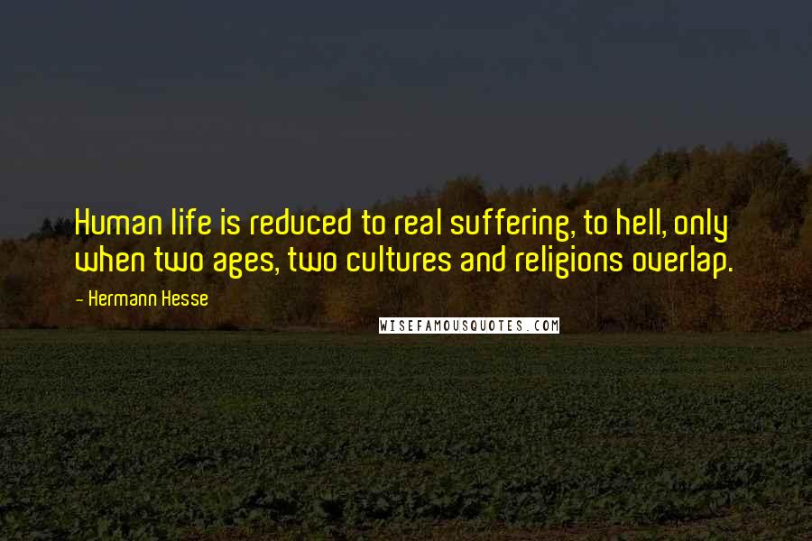 Hermann Hesse Quotes: Human life is reduced to real suffering, to hell, only when two ages, two cultures and religions overlap.