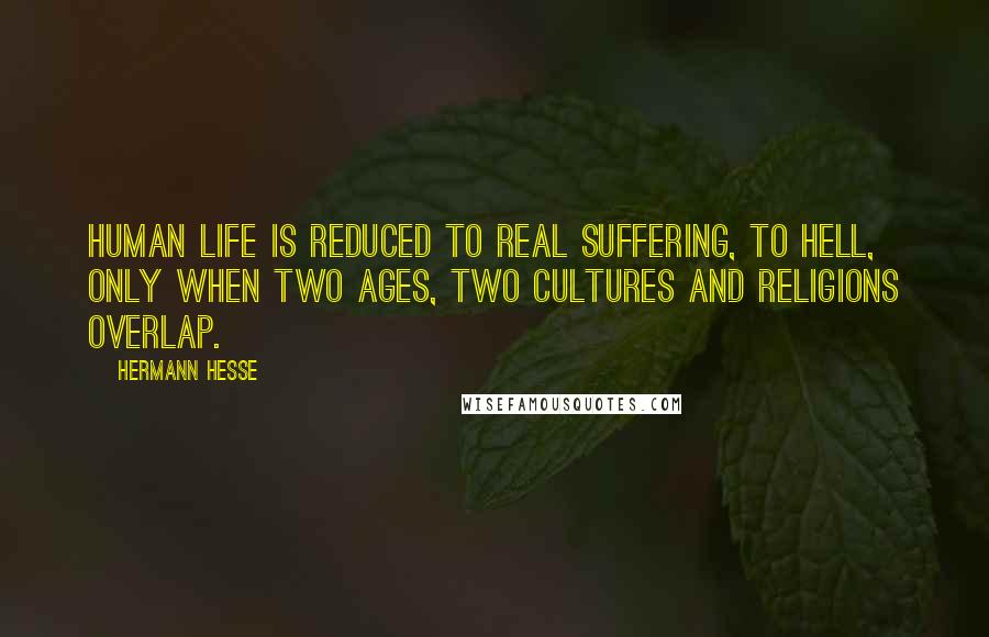 Hermann Hesse Quotes: Human life is reduced to real suffering, to hell, only when two ages, two cultures and religions overlap.