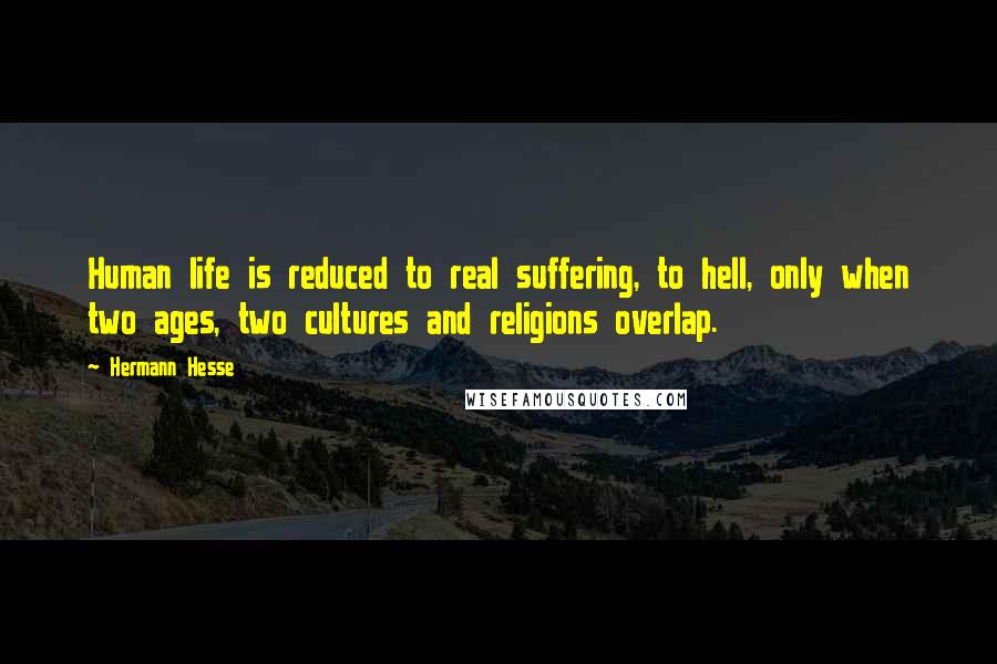 Hermann Hesse Quotes: Human life is reduced to real suffering, to hell, only when two ages, two cultures and religions overlap.