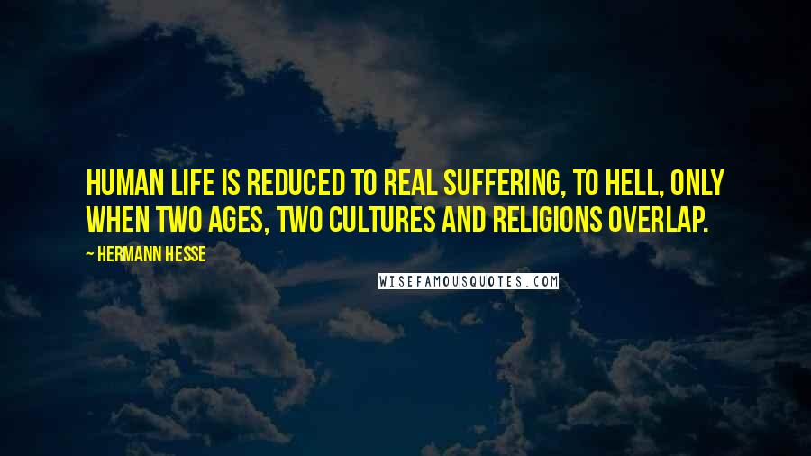 Hermann Hesse Quotes: Human life is reduced to real suffering, to hell, only when two ages, two cultures and religions overlap.