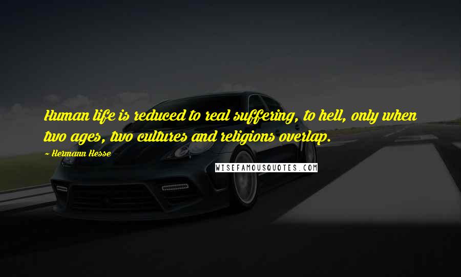 Hermann Hesse Quotes: Human life is reduced to real suffering, to hell, only when two ages, two cultures and religions overlap.