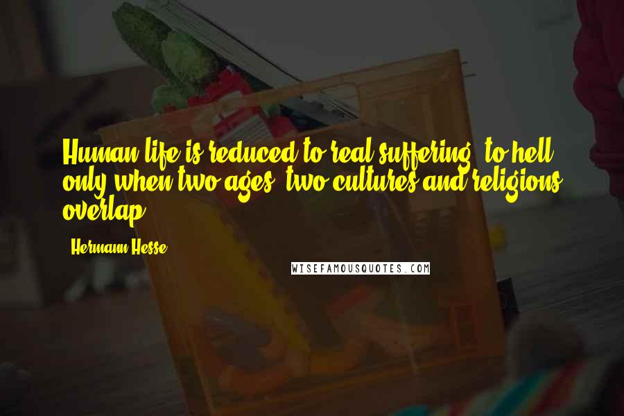 Hermann Hesse Quotes: Human life is reduced to real suffering, to hell, only when two ages, two cultures and religions overlap.