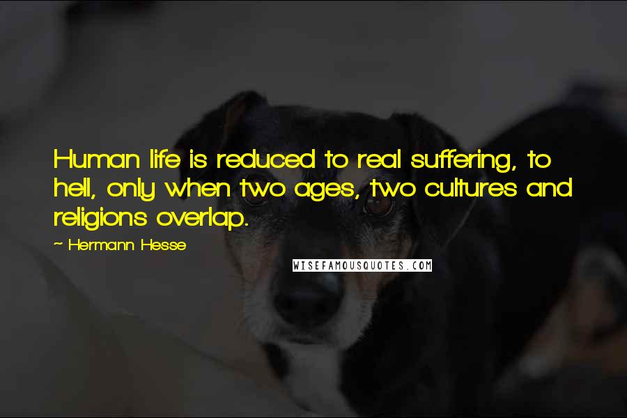 Hermann Hesse Quotes: Human life is reduced to real suffering, to hell, only when two ages, two cultures and religions overlap.