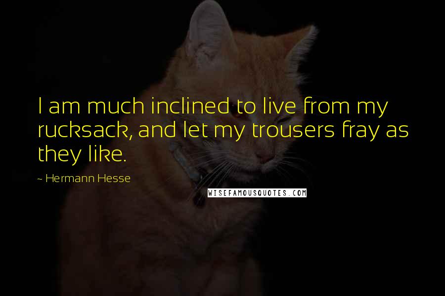 Hermann Hesse Quotes: I am much inclined to live from my rucksack, and let my trousers fray as they like.