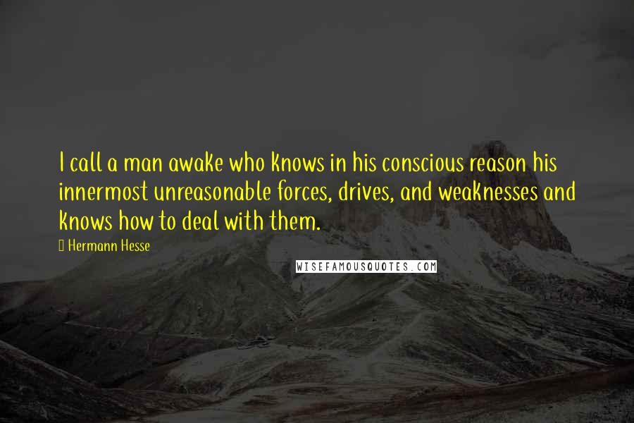 Hermann Hesse Quotes: I call a man awake who knows in his conscious reason his innermost unreasonable forces, drives, and weaknesses and knows how to deal with them.