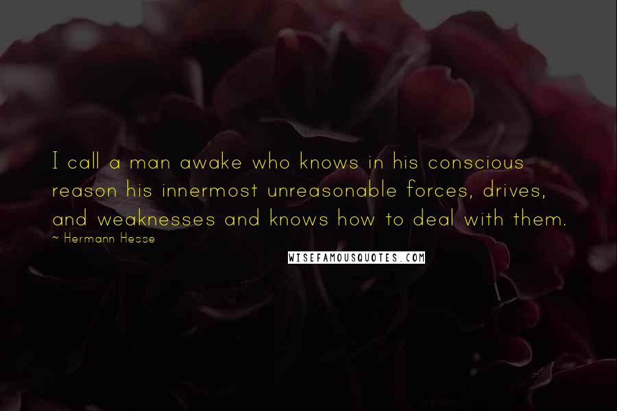 Hermann Hesse Quotes: I call a man awake who knows in his conscious reason his innermost unreasonable forces, drives, and weaknesses and knows how to deal with them.