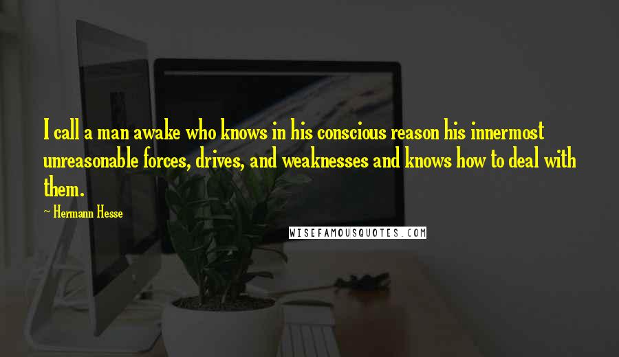 Hermann Hesse Quotes: I call a man awake who knows in his conscious reason his innermost unreasonable forces, drives, and weaknesses and knows how to deal with them.